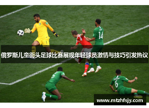 俄罗斯儿童街头足球比赛展现年轻球员激情与技巧引发热议