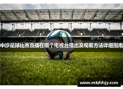 中沙足球比赛直播在哪个电视台播出及观看方法详细指南
