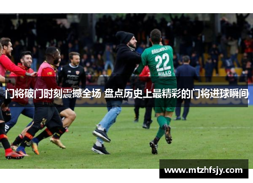 门将破门时刻震撼全场 盘点历史上最精彩的门将进球瞬间