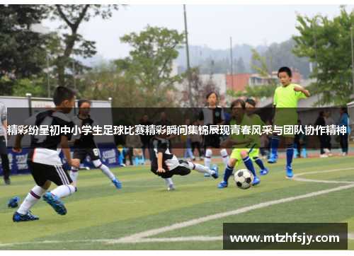 精彩纷呈初中小学生足球比赛精彩瞬间集锦展现青春风采与团队协作精神